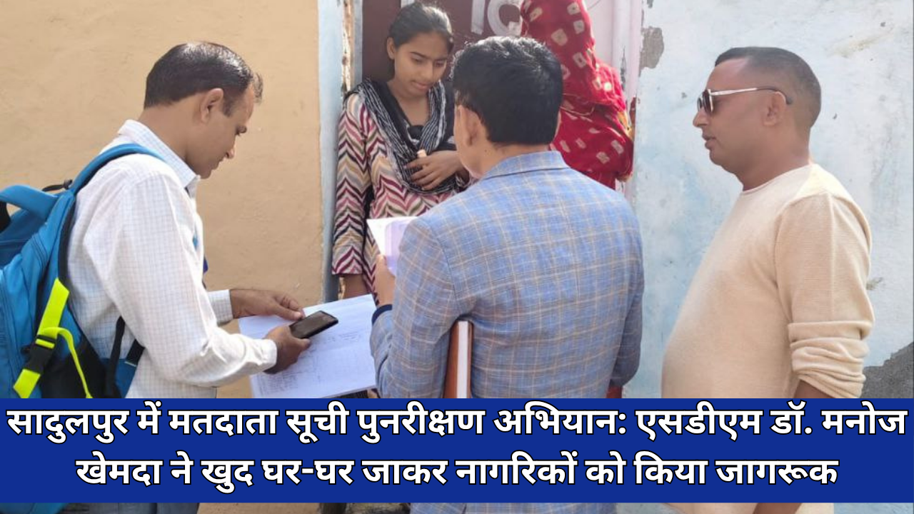 सादुलपुर में मतदाता सूची पुनरीक्षण अभियान: एसडीएम डॉ. मनोज खेमदा ने खुद घर-घर जाकर नागरिकों को किया जागरूक